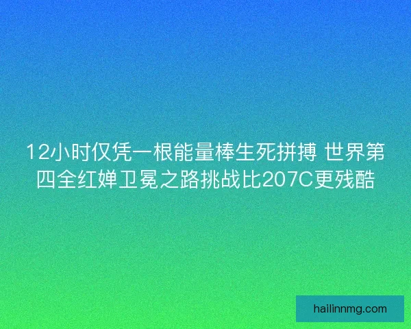 12小时仅凭一根能量棒生死拼搏 世界第四全红婵卫冕之路挑战比207C更残酷