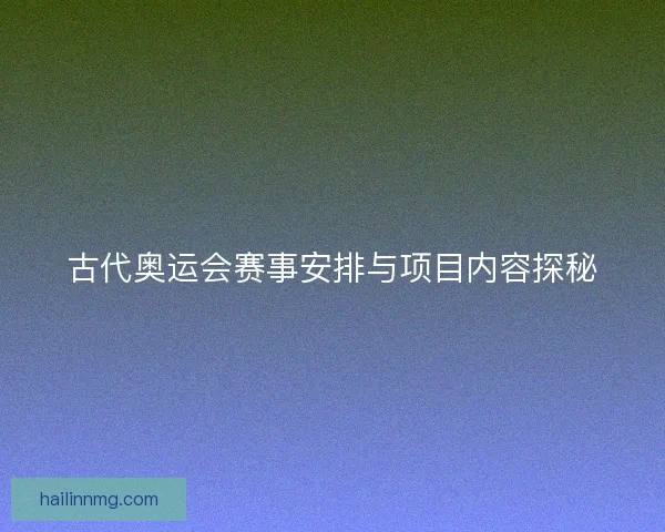 古代奥运会赛事安排与项目内容探秘