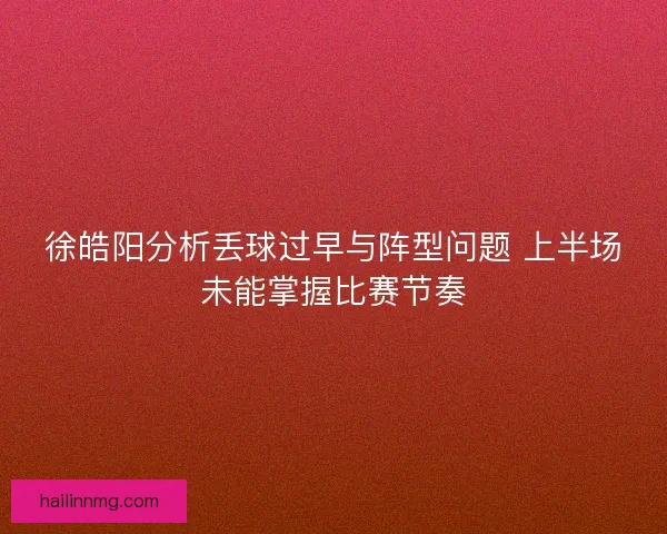 徐皓阳分析丢球过早与阵型问题 上半场未能掌握比赛节奏