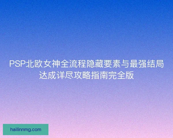PSP北欧女神全流程隐藏要素与最强结局达成详尽攻略指南完全版
