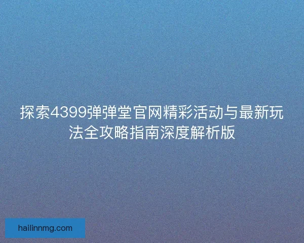 探索4399弹弹堂官网精彩活动与最新玩法全攻略指南深度解析版