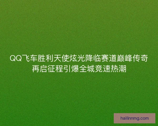 QQ飞车胜利天使炫光降临赛道巅峰传奇再启征程引爆全城竞速热潮