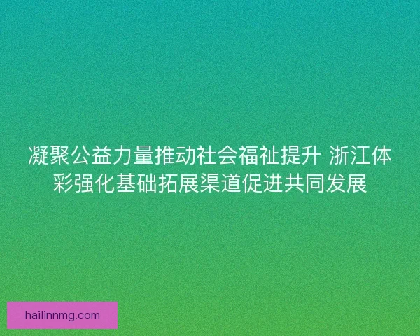 凝聚公益力量推动社会福祉提升 浙江体彩强化基础拓展渠道促进共同发展 凝聚公益力量推动社会福祉提升 浙江体彩强化基础拓展渠道促进共同发展