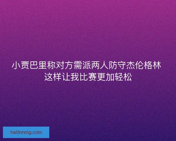 小贾巴里称对方需派两人防守杰伦格林 这样让我比赛更加轻松