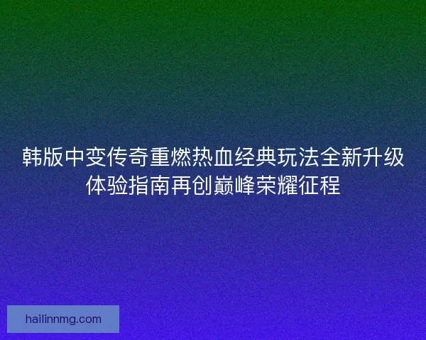 韩版中变传奇重燃热血经典玩法全新升级体验指南再创巅峰荣耀征程 韩版中变传奇重燃热血经典玩法全新升级体验指南再创巅峰荣耀征程