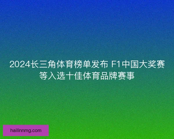 2024长三角体育榜单发布 F1中国大奖赛等入选十佳体育品牌赛事 2024长三角体育榜单发布 F1中国大奖赛等入选十佳体育品牌赛事