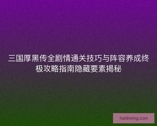 三国厚黑传全剧情通关技巧与阵容养成终极攻略指南隐藏要素揭秘