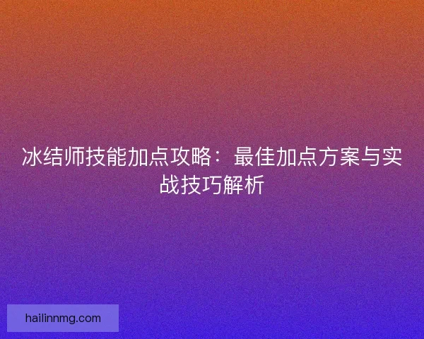 冰结师技能加点攻略:最佳加点方案与实战技巧解析 冰结师技能加点攻略:最佳加点方案与实战技巧解析