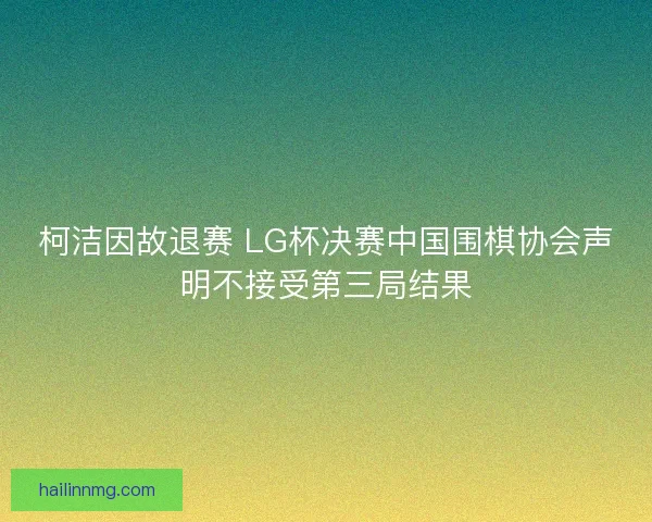 柯洁因故退赛 LG杯决赛中国围棋协会声明不接受第三局结果
