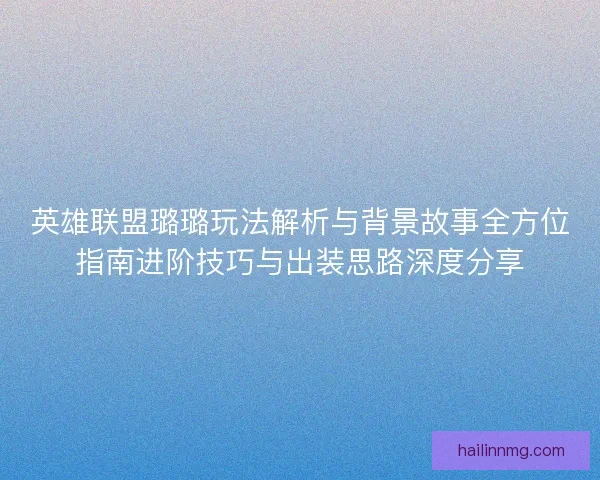 英雄联盟璐璐玩法解析与背景故事全方位指南进阶技巧与出装思路深度分享 英雄联盟璐璐玩法解析与背景故事全方位指南进阶技巧与出装思路深度分享