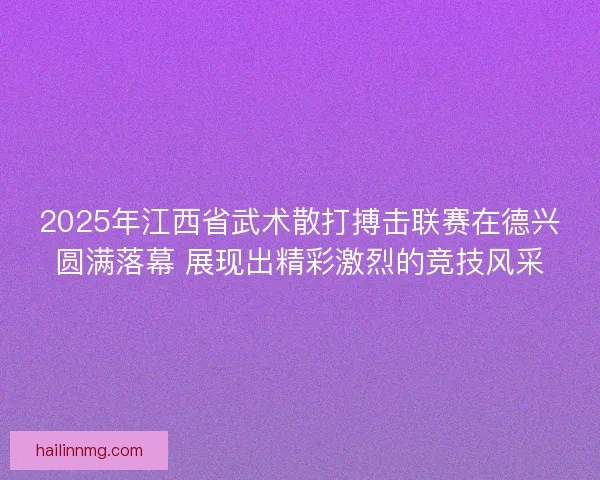 2025年江西省武术散打搏击联赛在德兴圆满落幕 展现出精彩激烈的竞技风采 2025年江西省武术散打搏击联赛在德兴圆满落幕 展现出精彩激烈的竞技风采