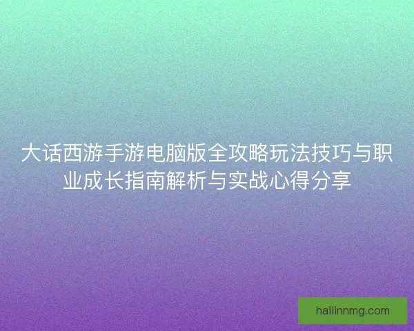 大话西游手游电脑版全攻略玩法技巧与职业成长指南解析与实战心得分享 大话西游手游电脑版全攻略玩法技巧与职业成长指南解析与实战心得分享