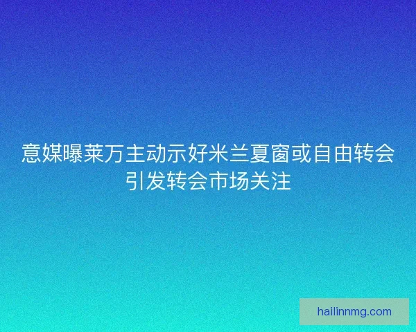 意媒曝莱万主动示好米兰夏窗或自由转会引发转会市场关注 意媒曝莱万主动示好米兰夏窗或自由转会引发转会市场关注