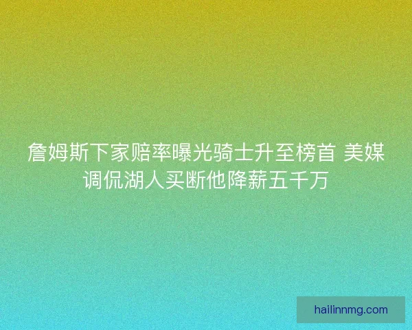 詹姆斯下家赔率曝光骑士升至榜首 美媒调侃湖人买断他降薪五千万 詹姆斯下家赔率曝光骑士升至榜首 美媒调侃湖人买断他降薪五千万