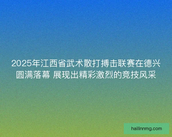 2025年江西省武术散打搏击联赛在德兴圆满落幕 展现出精彩激烈的竞技风采 2025年江西省武术散打搏击联赛在德兴圆满落幕 展现出精彩激烈的竞技风采