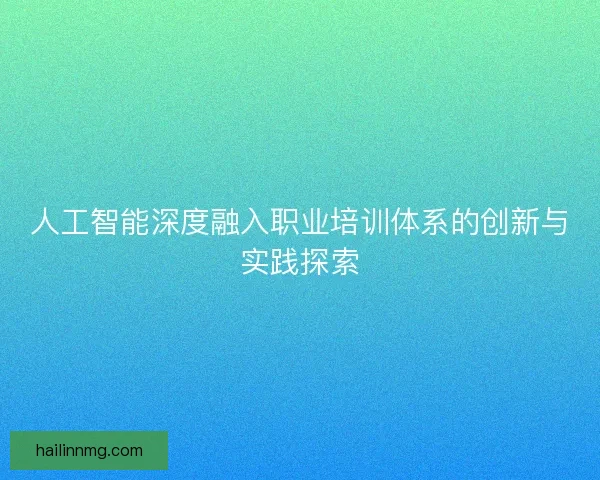 人工智能深度融入职业培训体系的创新与实践探索