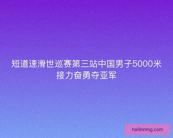 短道速滑世巡赛第三站中国男子5000米接力奋勇夺亚军