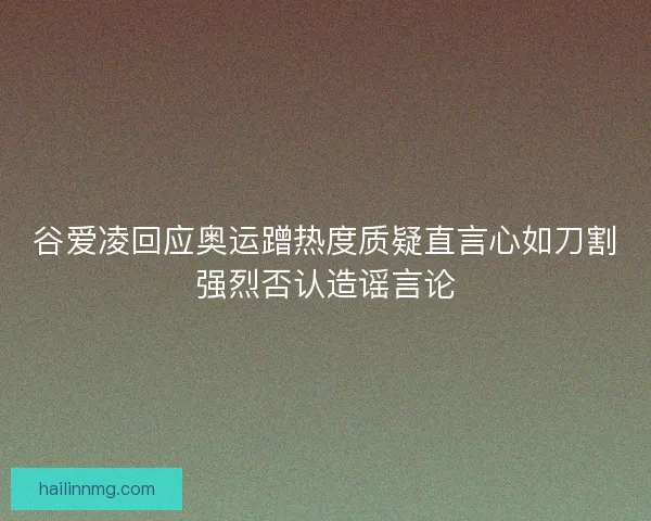 谷爱凌回应奥运蹭热度质疑直言心如刀割强烈否认造谣言论 谷爱凌回应奥运蹭热度质疑直言心如刀割强烈否认造谣言论