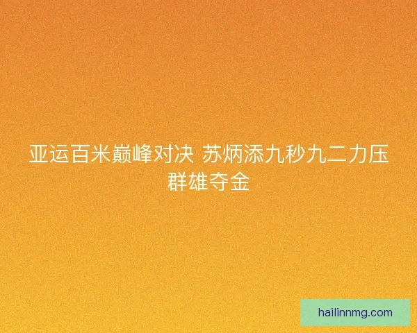亚运百米巅峰对决 苏炳添九秒九二力压群雄夺金 亚运百米巅峰对决 苏炳添九秒九二力压群雄夺金