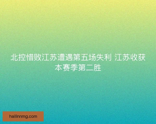 北控惜败江苏遭遇第五场失利 江苏收获本赛季第二胜 北控惜败江苏遭遇第五场失利 江苏收获本赛季第二胜