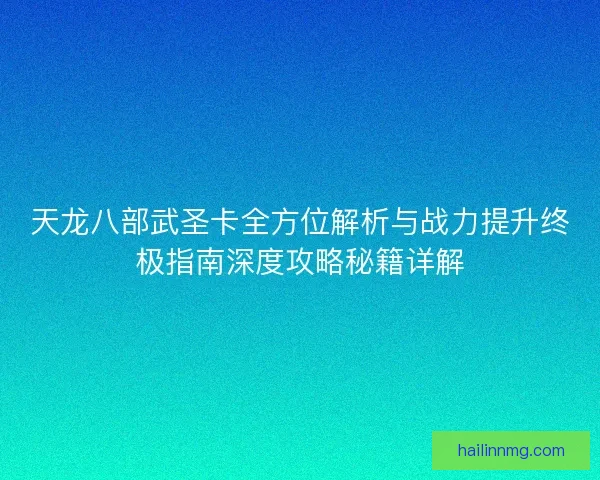 天龙八部武圣卡全方位解析与战力提升终极指南深度攻略秘籍详解