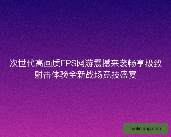 次世代高画质FPS网游震撼来袭畅享极致射击体验全新战场竞技盛宴