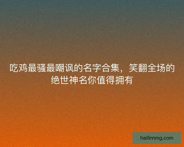 吃鸡最骚最嘲讽的名字合集,笑翻全场的绝世神名你值得拥有 吃鸡最骚最嘲讽的名字合集,笑翻全场的绝世神名你值得拥有