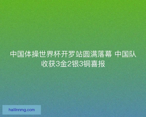 中国体操世界杯开罗站圆满落幕 中国队收获3金2银3铜喜报 中国体操世界杯开罗站圆满落幕 中国队收获3金2银3铜喜报