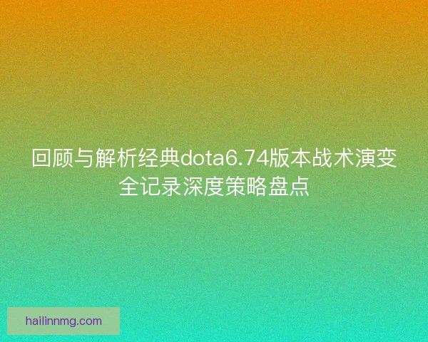 回顾与解析经典dota6.74版本战术演变全记录深度策略盘点 回顾与解析经典dota6.74版本战术演变全记录深度策略盘点