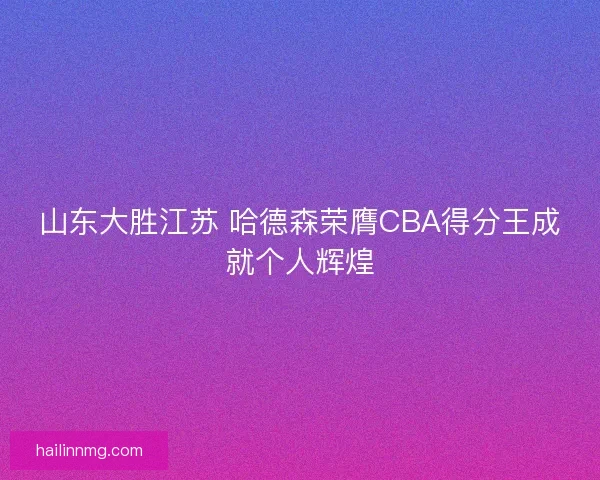 山东大胜江苏 哈德森荣膺CBA得分王成就个人辉煌 山东大胜江苏 哈德森荣膺CBA得分王成就个人辉煌