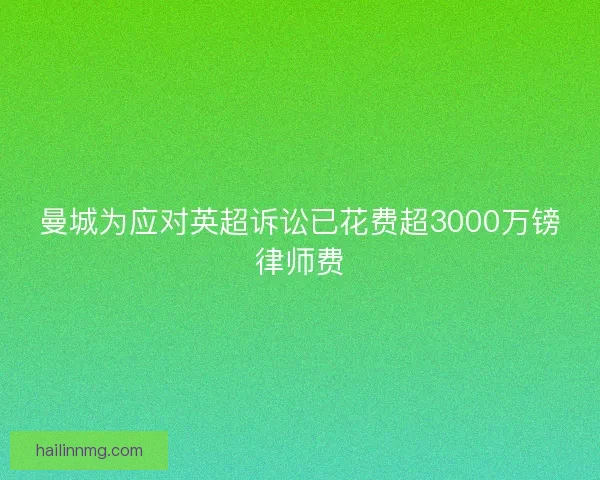 曼城为应对英超诉讼已花费超3000万镑律师费 曼城为应对英超诉讼已花费超3000万镑律师费