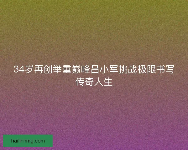 34岁再创举重巅峰吕小军挑战极限书写传奇人生 34岁再创举重巅峰吕小军挑战极限书写传奇人生