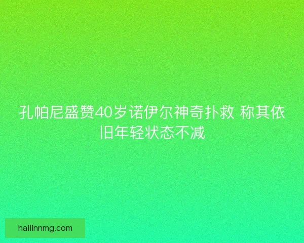 孔帕尼盛赞40岁诺伊尔神奇扑救 称其依旧年轻状态不减 孔帕尼盛赞40岁诺伊尔神奇扑救 称其依旧年轻状态不减