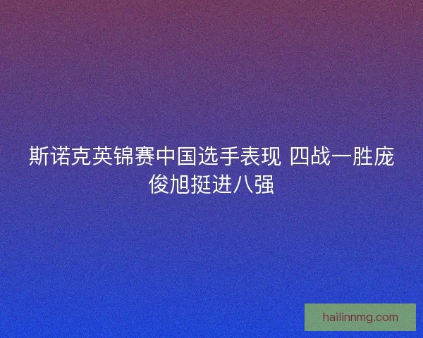 斯诺克英锦赛中国选手表现 四战一胜庞俊旭挺进八强 斯诺克英锦赛中国选手表现 四战一胜庞俊旭挺进八强